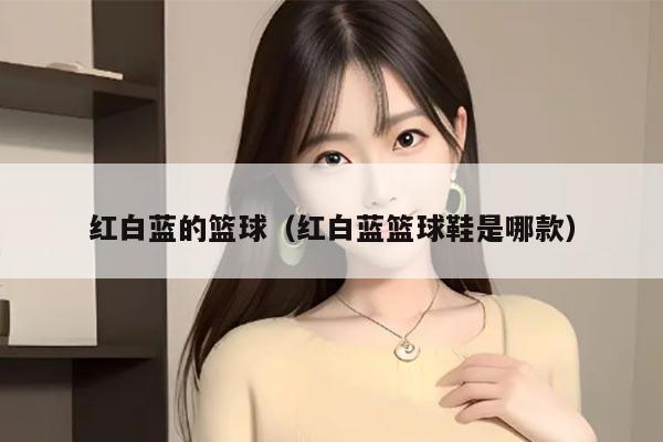 红白蓝的篮球（红白蓝篮球鞋是哪款）