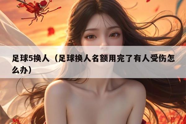 足球5换人（足球换人名额用完了有人受伤怎么办）