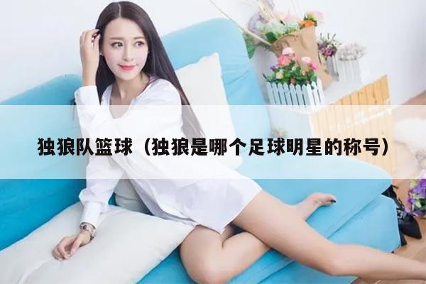 独狼队篮球（独狼是哪个足球明星的称号）
