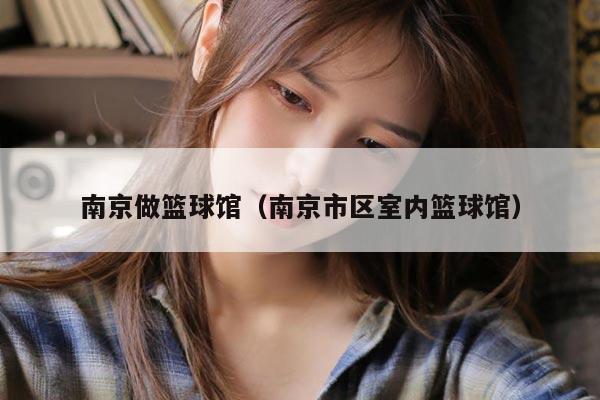南京做篮球馆（南京市区室内篮球馆）