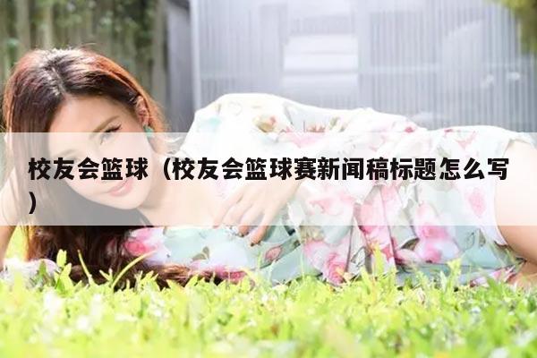 校友会篮球（校友会篮球赛新闻稿标题怎么写）