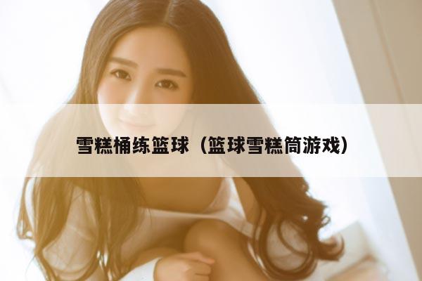 雪糕桶练篮球（篮球雪糕筒游戏）