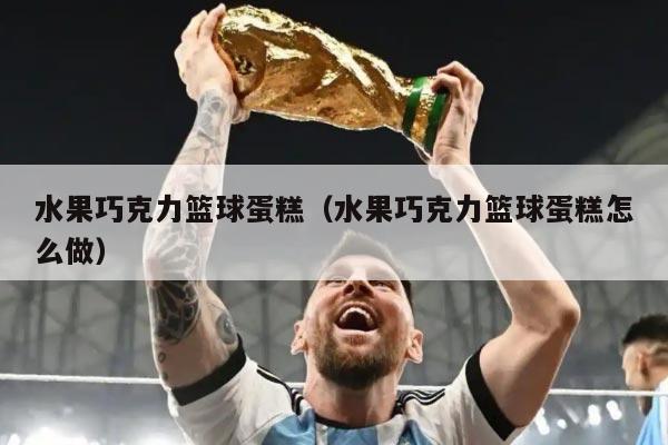 水果巧克力篮球蛋糕（水果巧克力篮球蛋糕怎么做）