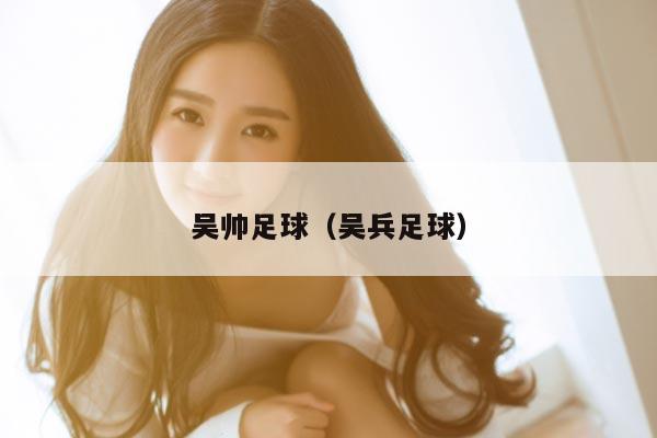 吴帅足球（吴兵足球）