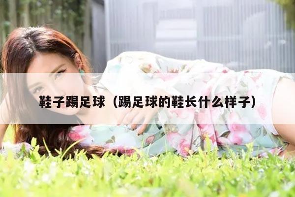 鞋子踢足球（踢足球的鞋长什么样子）