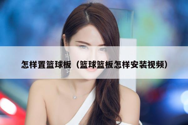 怎样置篮球板（篮球篮板怎样安装视频）