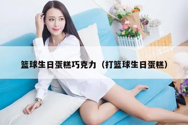 篮球生日蛋糕巧克力（打篮球生日蛋糕）