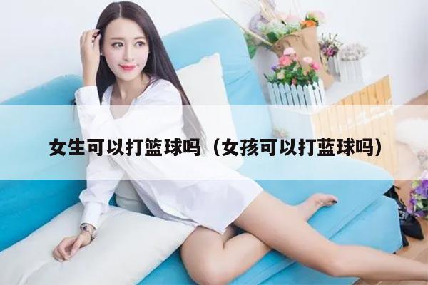 女生可以打篮球吗（女孩可以打蓝球吗）