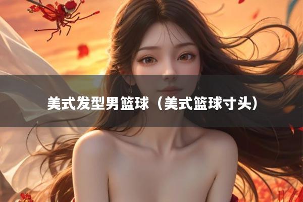 美式发型男篮球（美式篮球寸头）