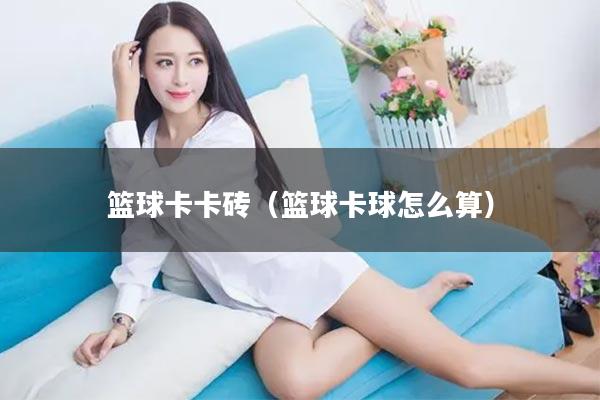 篮球卡卡砖（篮球卡球怎么算）