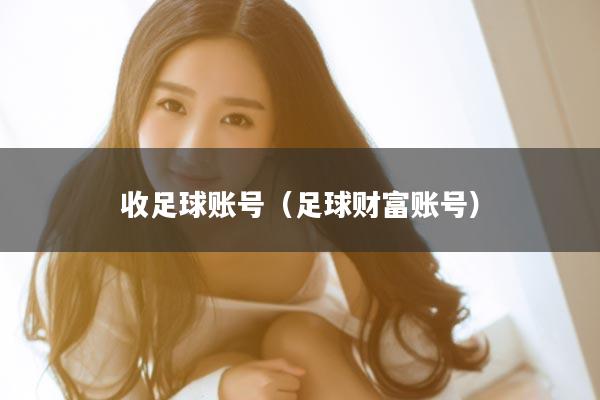 收足球账号（足球财富账号）