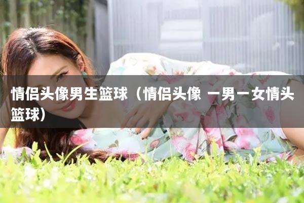 情侣头像男生篮球（情侣头像 一男一女情头篮球）