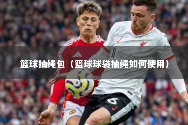 篮球抽绳包（篮球球袋抽绳如何使用）