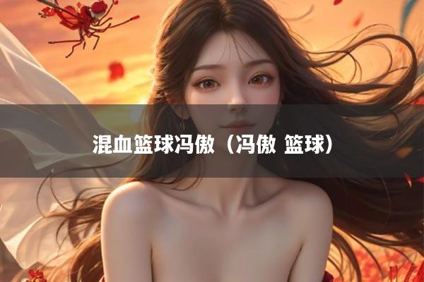 混血篮球冯傲（冯傲 篮球）