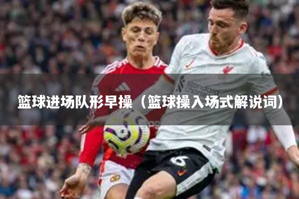 篮球进场队形早操（篮球操入场式解说词）