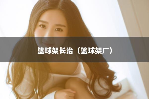 篮球架长治（篮球架厂）