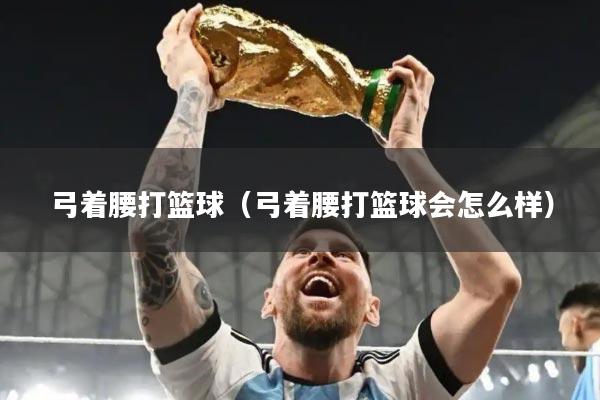 弓着腰打篮球（弓着腰打篮球会怎么样）