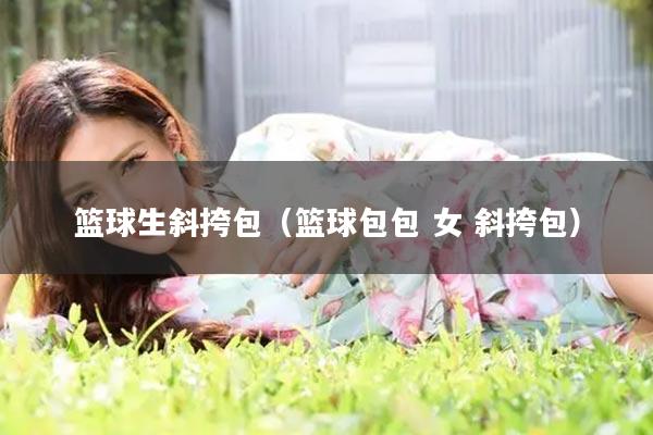 篮球生斜挎包（篮球包包 女 斜挎包）