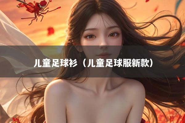 儿童足球衫（儿童足球服新款）