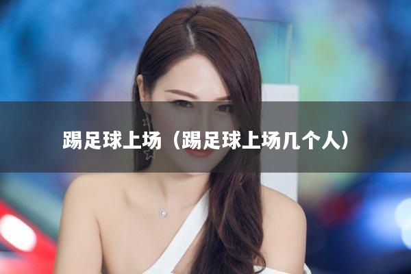 踢足球上场（踢足球上场几个人）