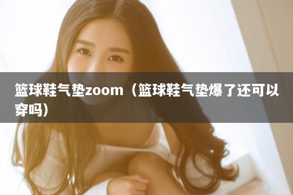 篮球鞋气垫zoom(篮球鞋气垫爆了还可以穿吗)