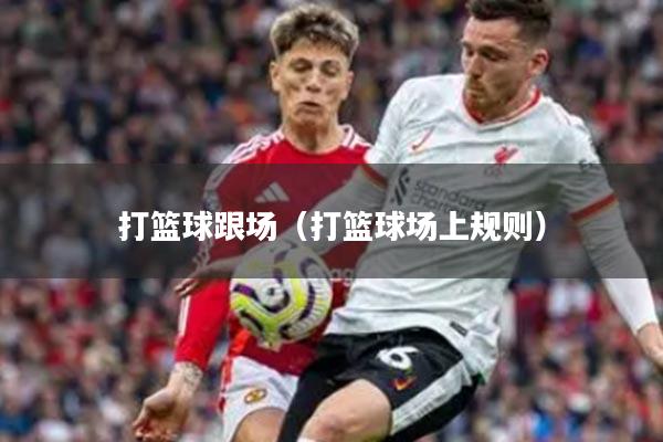 打篮球跟场(打篮球场上规则)
