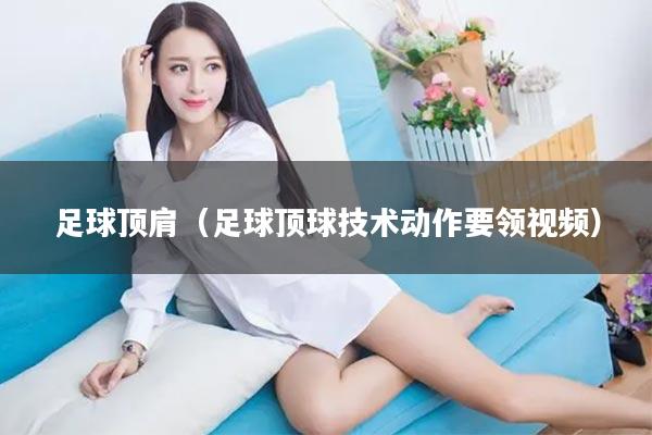 足球顶肩(足球顶球技术动作要领视频)